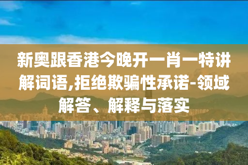 新奧跟香港今晚開一肖一特講解詞語,拒絕欺騙性承諾-領(lǐng)域解答、解釋與落實(shí)
